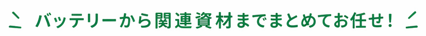 バッテリーから関連資材までまとめてお任せ